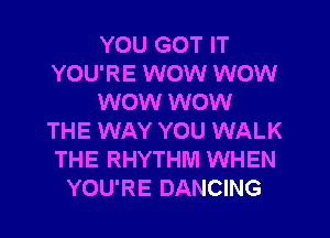 YOU GOT IT
YOU'RE WOW WOW
WOW WOW
THE WAY YOU WALK
THE RHYTHM WHEN
YOU'RE DANCING