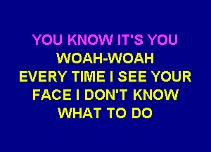 YOU KNOW IT'S YOU
WOAH-WOAH
EVERY TIME I SEE YOUR
FACE I DON'T KNOW
WHAT TO DO