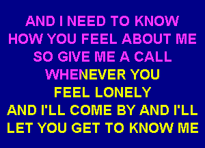 AND I NEED TO KNOW
HOW YOU FEEL ABOUT ME
SO GIVE ME A CALL
WHENEVER YOU
FEEL LONELY
AND I'LL COME BY AND I'LL
LET YOU GET TO KNOW ME