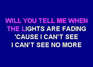 WILL YOU TELL ME WHEN
THE LIGHTS ARE FADING
'CAUSE I CANT SEE
I CANT SEE NO MORE