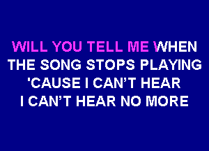 WILL YOU TELL ME WHEN
THE SONG STOPS PLAYING
'CAUSE I CANT HEAR
I CANT HEAR NO MORE