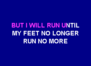 BUT I WILL RUN UNTIL

MY FEET NO LONGER
RUN NO MORE