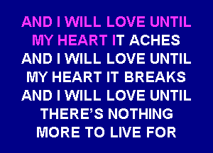 AND I WILL LOVE UNTIL
MY HEART IT ACHES
AND I WILL LOVE UNTIL
MY HEART IT BREAKS
AND I WILL LOVE UNTIL
THEREIS NOTHING
MORE TO LIVE FOR