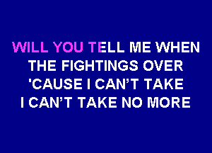 WILL YOU TELL ME WHEN
THE FIGHTINGS OVER
'CAUSE I CANT TAKE

I CANT TAKE NO MORE