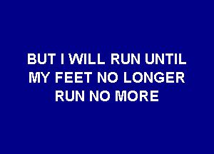 BUT I WILL RUN UNTIL

MY FEET NO LONGER
RUN NO MORE