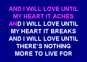 AND I WILL LOVE UNTIL
MY HEART IT ACHES
AND I WILL LOVE UNTIL
MY HEART IT BREAKS
AND I WILL LOVE UNTIL
THEREIS NOTHING
MORE TO LIVE FOR