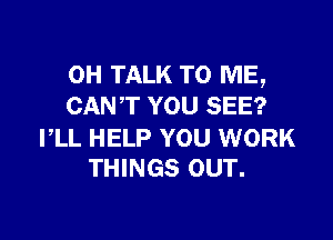 0H TALK TO ME,
CANT YOU SEE?

I,LL HELP YOU WORK
THINGS OUT.