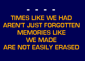 TIMES LIKE WE HAD
AREN'T JUST FORGOTTEN
MEMORIES LIKE
WE MADE
ARE NOT EASILY ERASED