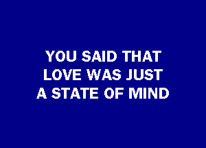 YOU SAID THAT

LOVE WAS JUST
A STATE OF MIND