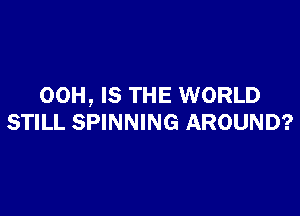 00H, IS THE WORLD

STILL SPINNING AROUND?