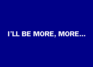 I,LL BE MORE, MORE...