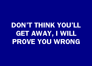 DONT THINK YOU,LL

GET AWAY, I WILL
PROVE YOU WRONG