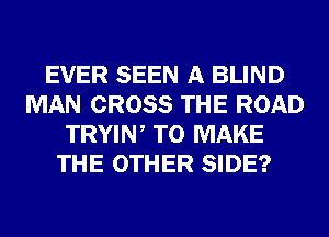 EVER SEEN A BLIND
MAN CROSS THE ROAD
TRYIW TO MAKE
THE OTHER SIDE?