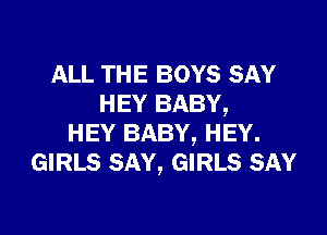ALL THE BOYS SAY
HEY BABY,

HEY BABY, HEY.
GIRLS SAY, GIRLS SAY
