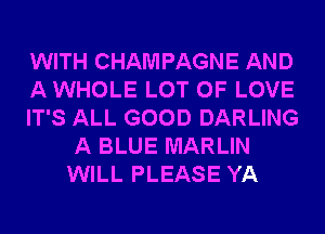 WITH CHAMPAGNE AND

A WHOLE LOT OF LOVE

IT'S ALL GOOD DARLING
A BLUE MARLIN
WILL PLEASE YA