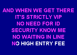 AND WHEN WE GET THERE
IT'S STRICTLY VIP
NO NEED FOR ID
SECURITY KNOW ME
N0 WAITING IN LINE
N0 HIGH ENTRY FEE