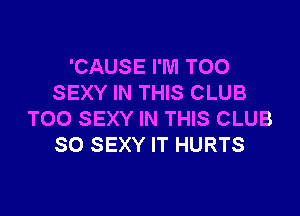 'CAUSE I'M T00
SEXY IN THIS CLUB

T00 SEXY IN THIS CLUB
SO SEXY IT HURTS