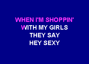 WHEN I'M SHOPPIN'
WITH MY GIRLS

THEY SAY
HEY SEXY