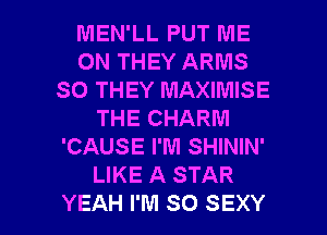 MEN'LL PUT ME
ON THEY ARMS
SO THEY MAXIMISE
THE CHARM
'CAUSE I'M SHININ'
LIKE A STAR

YEAH I'M SO SEXY l