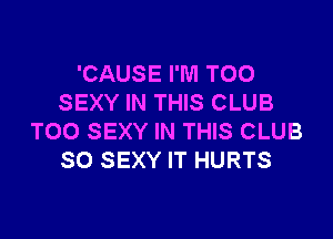 'CAUSE I'M T00
SEXY IN THIS CLUB

T00 SEXY IN THIS CLUB
SO SEXY IT HURTS