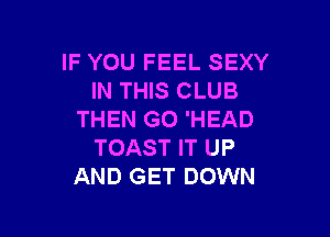 IF YOU FEEL SEXY
IN THIS CLUB

THEN G0 'HEAD
TOAST IT UP
AND GET DOWN