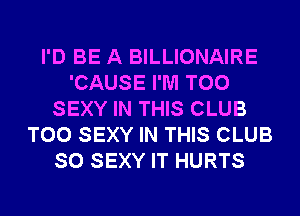 I'D BE A BILLIONAIRE
'CAUSE I'M T00
SEXY IN THIS CLUB
T00 SEXY IN THIS CLUB
SO SEXY IT HURTS