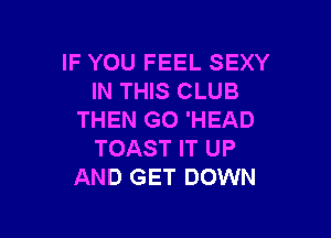 IF YOU FEEL SEXY
IN THIS CLUB

THEN G0 'HEAD
TOAST IT UP
AND GET DOWN