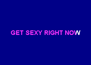 GET SEXY RIGHT NOW