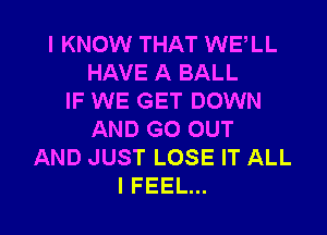 I KNOW THAT WELL
HAVE A BALL
IF WE GET DOWN

AND GO OUT
AND JUST LOSE IT ALL
I FEEL...