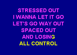 STRESSED OUT
I WANNA LET IT GO
LET'S GO WAY OUT

SPACED OUT
AND LOSING
ALL CONTROL