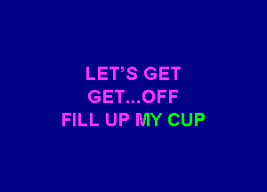 LETS GET

GET...OFF
FILL UP MY CUP