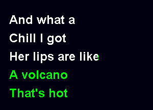 And what a
Chill I got

Her lips are like
A volcano
That's hot