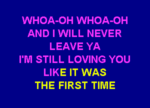 WHOA-OH WHOA-OH
AND I WILL NEVER
LEAVE YA
I'M STILL LOVING YOU
LIKE IT WAS
THE FIRST TIME