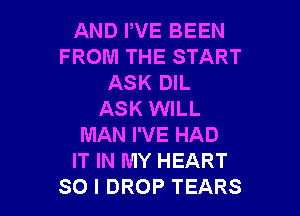 AND HE BEEN
FROM THE START
ASK DIL

ASK WILL
MAN I'VE HAD
IT IN MY HEART
SO I DROP TEARS