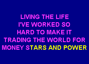 LIVING THE LIFE
I'VE WORKED SO
HARD TO MAKE IT
TRADING THE WORLD FOR
MONEY STARS AND POWER