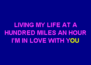 LIVING MY LIFE AT A

HUNDRED MILES AN HOUR
PM IN LOVE WITH YOU