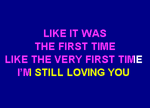 LIKE IT WAS
THE FIRST TIME
LIKE THE VERY FIRST TIME
PM STILL LOVING YOU