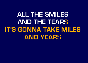 ALL THE SMILES
AND THE TEARS
ITS GONNA TAKE MILES
AND YEARS