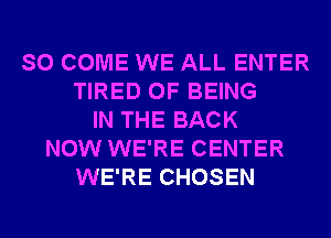 SO COME WE ALL ENTER
TIRED OF BEING
IN THE BACK
NOW WE'RE CENTER
WE'RE CHOSEN