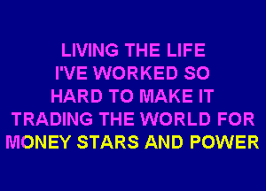 LIVING THE LIFE
I'VE WORKED SO
HARD TO MAKE IT
TRADING THE WORLD FOR
MONEY STARS AND POWER