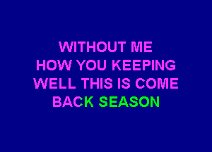 WITHOUT ME
HOW YOU KEEPING

WELL THIS IS COME
BACK SEASON