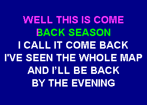 WELL THIS IS COME
BACK SEASON
I CALL IT COME BACK
I'VE SEEN THE WHOLE MAP
AND PLL BE BACK
BY THE EVENING