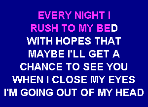 EVERY NIGHT I
RUSH TO MY BED
WITH HOPES THAT
MAYBE I'LL GET A
CHANCE TO SEE YOU
WHEN I CLOSE MY EYES
I'M GOING OUT OF MY HEAD