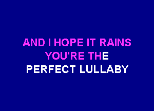 AND I HOPE IT RAINS

YOU'RE THE
PERFECT LULLABY