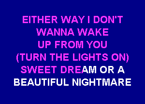EITHER WAY I DON'T
WANNA WAKE
UP FROM YOU
(TURN THE LIGHTS 0N)
SWEET DREAM OR A
BEAUTIFUL NIGHTMARE