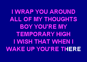 I WRAP YOU AROUND
ALL OF MY THOUGHTS
BOY YOU'RE MY
TEMPORARY HIGH
I WISH THAT WHEN I
WAKE UP YOU'RE THERE