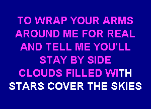 T0 WRAP YOUR ARMS
AROUND ME FOR REAL
AND TELL ME YOU'LL
STAY BY SIDE
CLOUDS FILLED WITH
STARS COVER THE SKIES