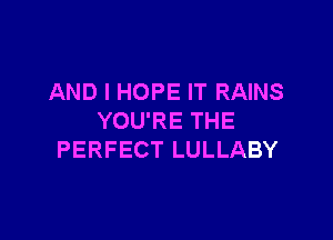 AND I HOPE IT RAINS

YOU'RE THE
PERFECT LULLABY