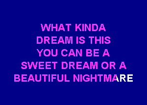 WHAT KINDA
DREAM IS THIS
YOU CAN BE A

SWEET DREAM OR A
BEAUTIFUL NIGHTMARE