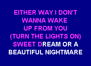 EITHER WAY I DON'T
WANNA WAKE
UP FROM YOU
(TURN THE LIGHTS 0N)
SWEET DREAM OR A
BEAUTIFUL NIGHTMARE
